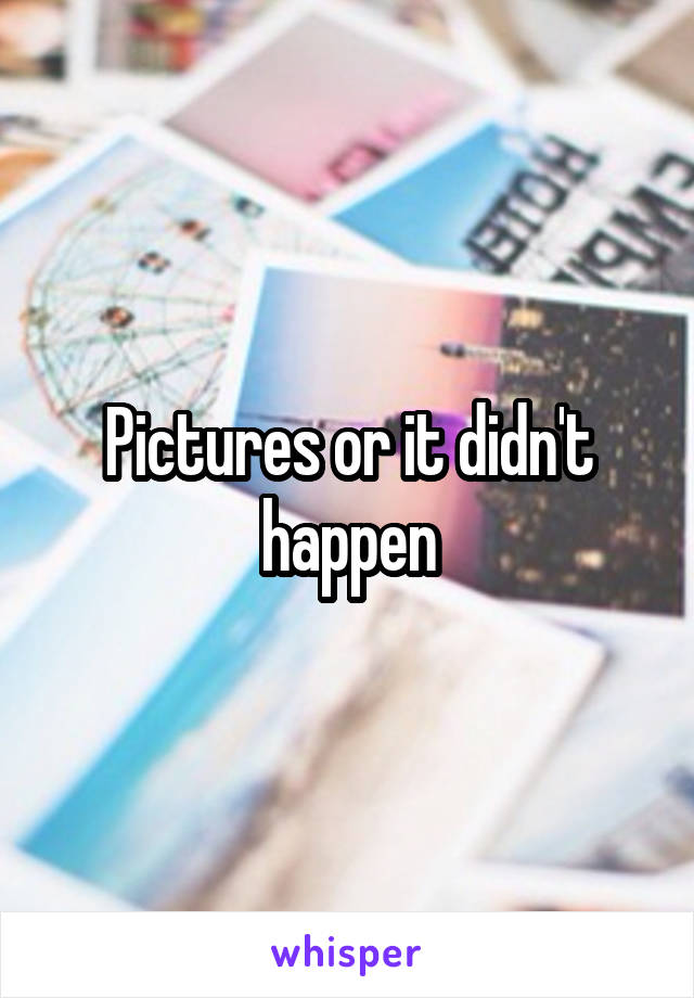 Pictures or it didn't happen