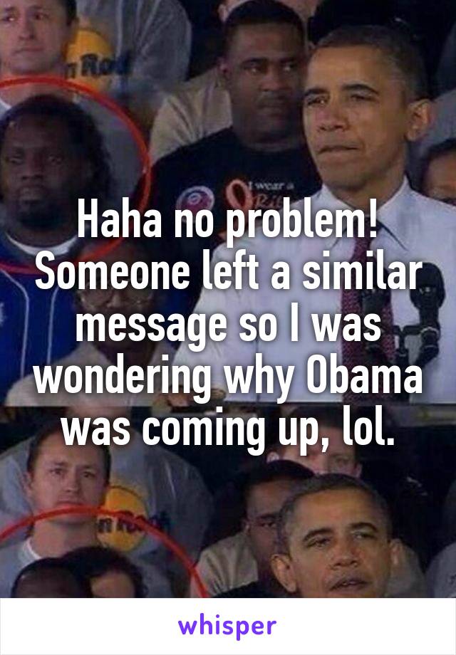 Haha no problem! Someone left a similar message so I was wondering why Obama was coming up, lol.