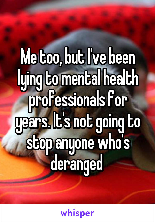 Me too, but I've been lying to mental health professionals for years. It's not going to stop anyone who's deranged 