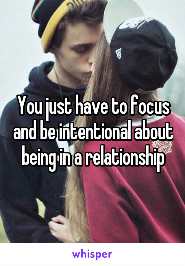 You just have to focus and be intentional about being in a relationship