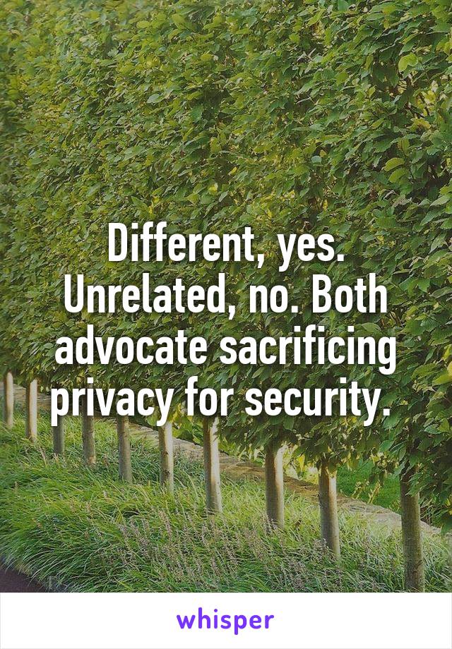 Different, yes. Unrelated, no. Both advocate sacrificing privacy for security. 