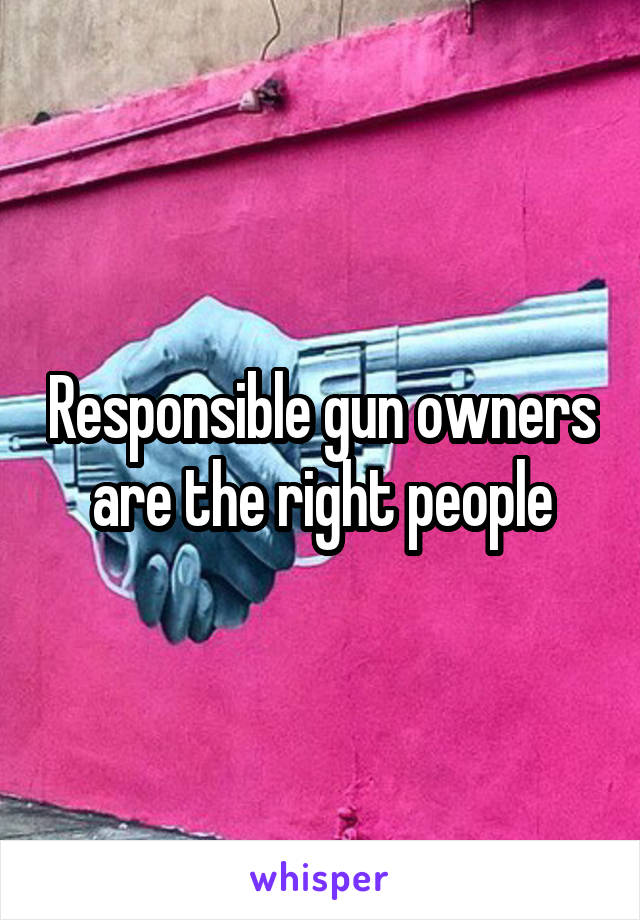 Responsible gun owners are the right people