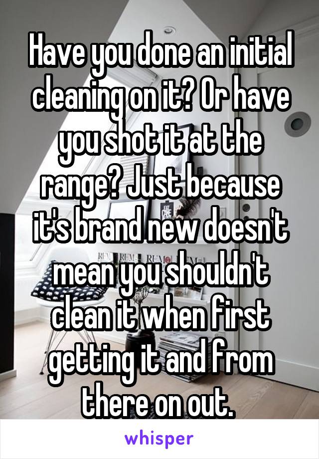 Have you done an initial cleaning on it? Or have you shot it at the range? Just because it's brand new doesn't mean you shouldn't clean it when first getting it and from there on out. 