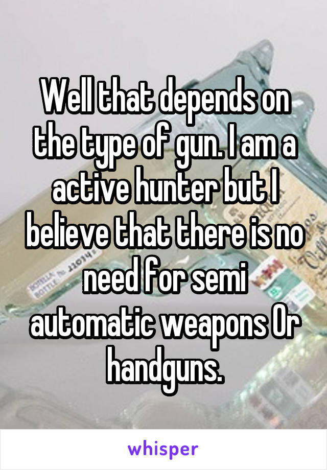 Well that depends on the type of gun. I am a active hunter but I believe that there is no need for semi automatic weapons Or handguns.