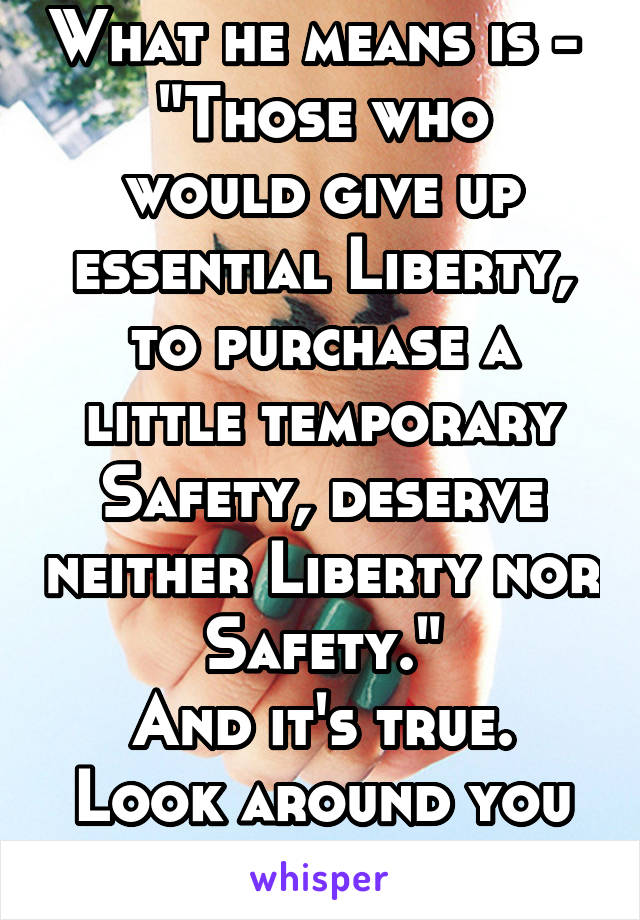 What he means is - 
"Those who would give up essential Liberty, to purchase a little temporary Safety, deserve neither Liberty nor Safety."
And it's true. Look around you today 