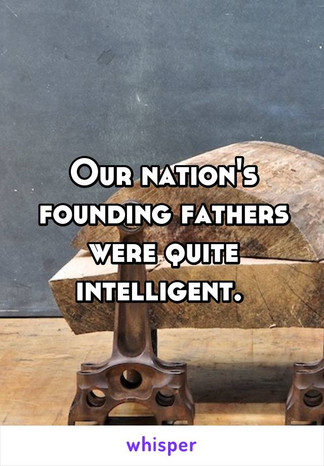 Our nation's founding fathers were quite intelligent. 