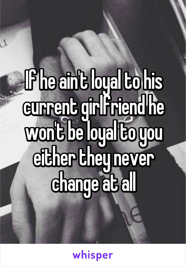 If he ain't loyal to his current girlfriend he won't be loyal to you either they never change at all