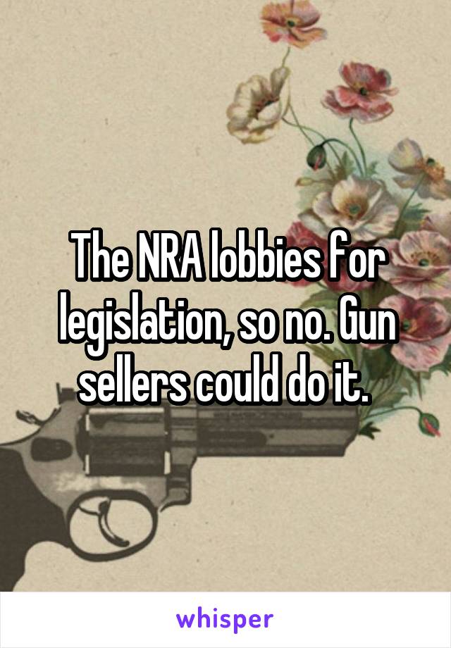 The NRA lobbies for legislation, so no. Gun sellers could do it. 