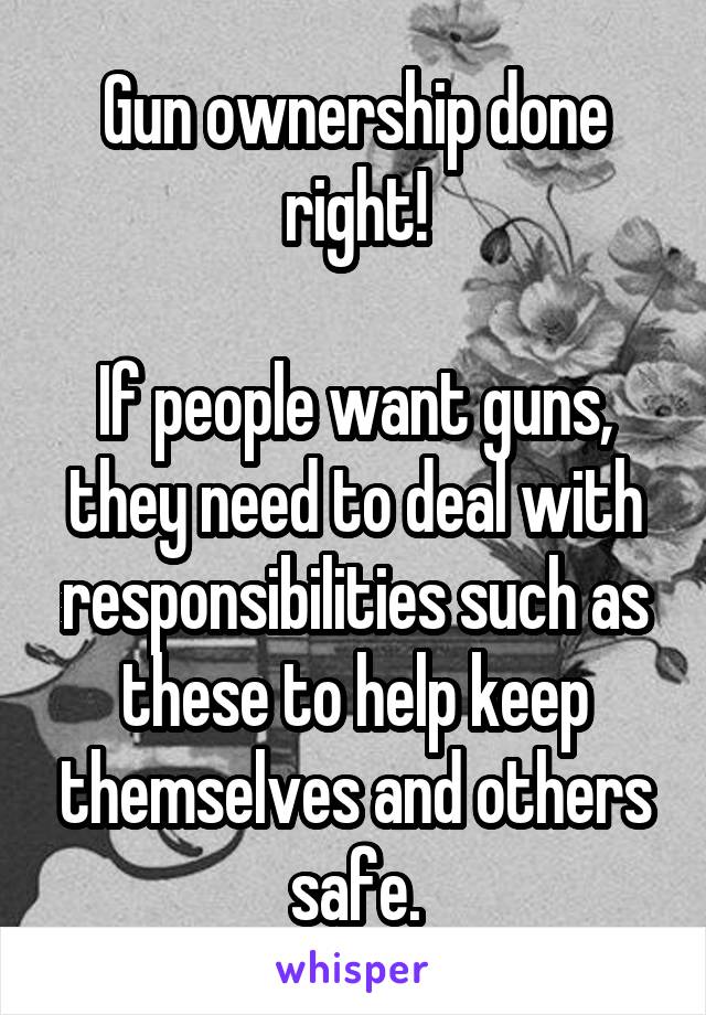 Gun ownership done right!

If people want guns, they need to deal with responsibilities such as these to help keep themselves and others safe.