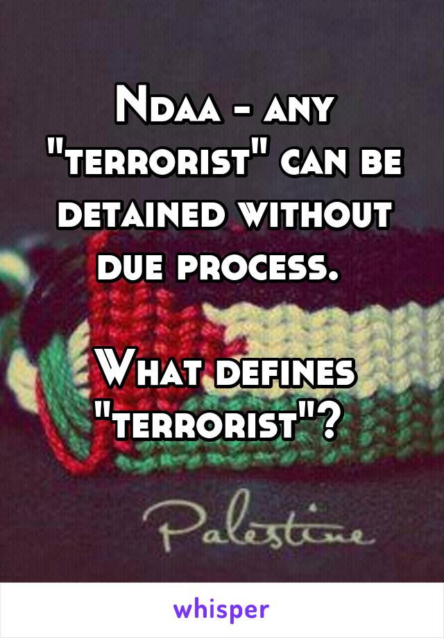 Ndaa - any "terrorist" can be detained without due process. 

What defines "terrorist"? 

