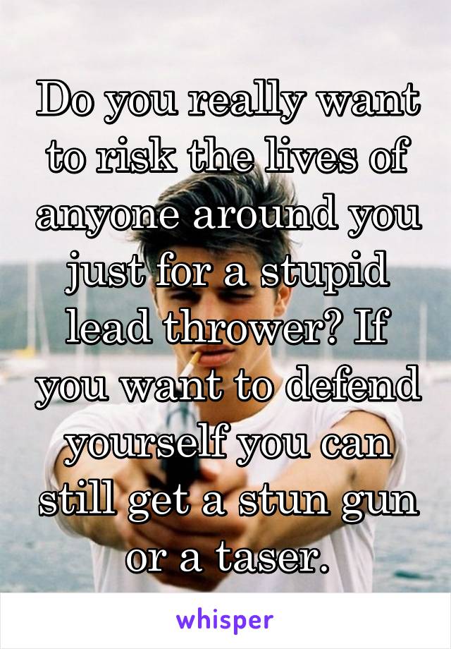 Do you really want to risk the lives of anyone around you just for a stupid lead thrower? If you want to defend yourself you can still get a stun gun or a taser.