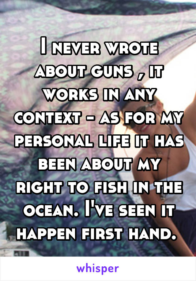 I never wrote about guns , it works in any context - as for my personal life it has been about my right to fish in the ocean. I've seen it happen first hand. 