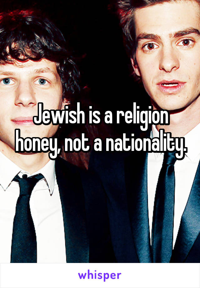 Jewish is a religion honey, not a nationality. 