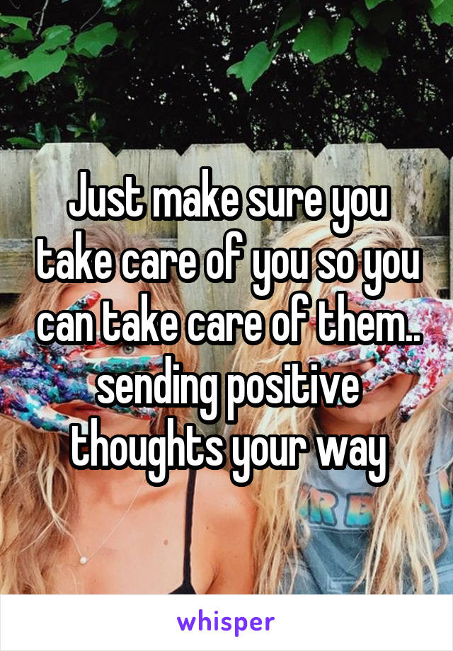 Just make sure you take care of you so you can take care of them.. sending positive thoughts your way