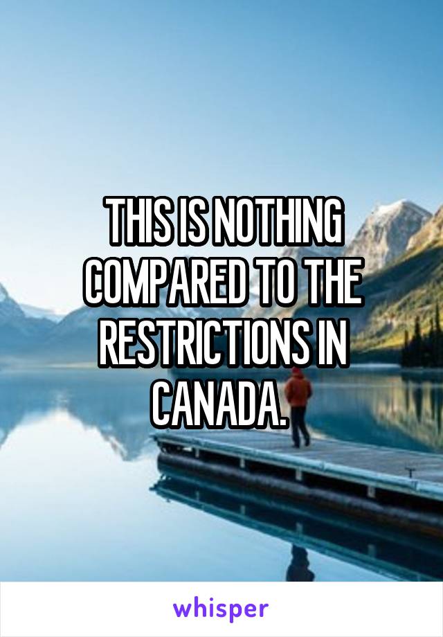 THIS IS NOTHING COMPARED TO THE RESTRICTIONS IN CANADA. 