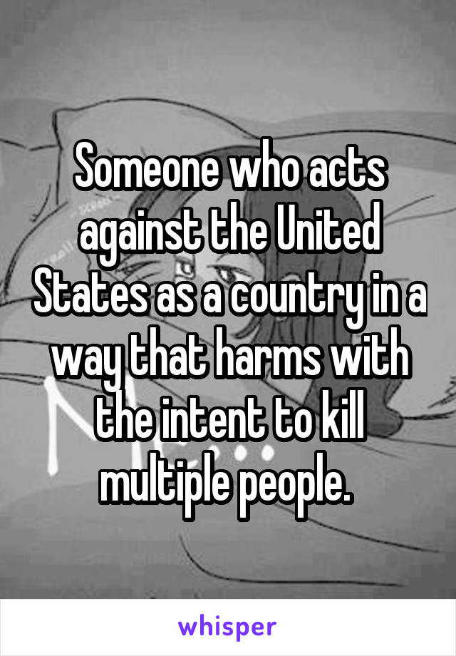 Someone who acts against the United States as a country in a way that harms with the intent to kill multiple people. 