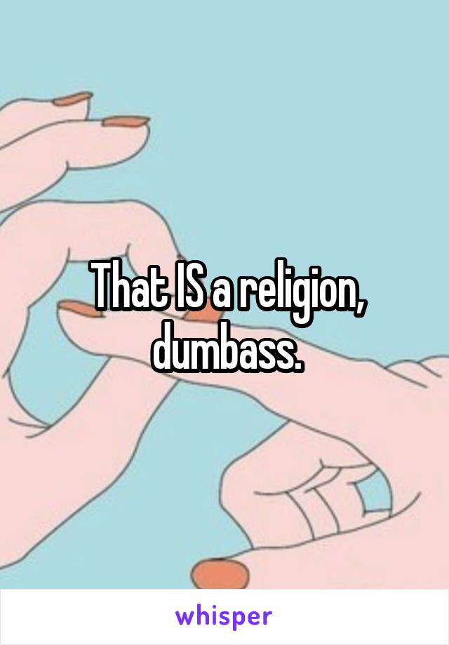 That IS a religion, dumbass.