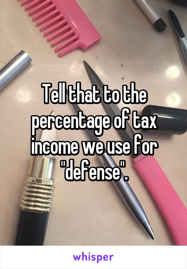 Tell that to the percentage of tax income we use for "defense".