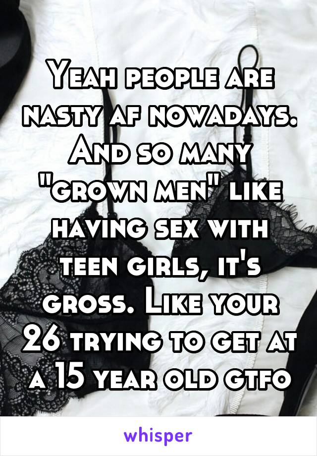 Yeah people are nasty af nowadays. And so many "grown men" like having sex with teen girls, it's gross. Like your 26 trying to get at a 15 year old gtfo