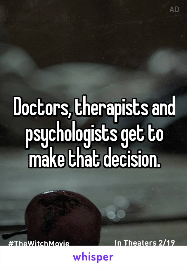 Doctors, therapists and psychologists get to make that decision.