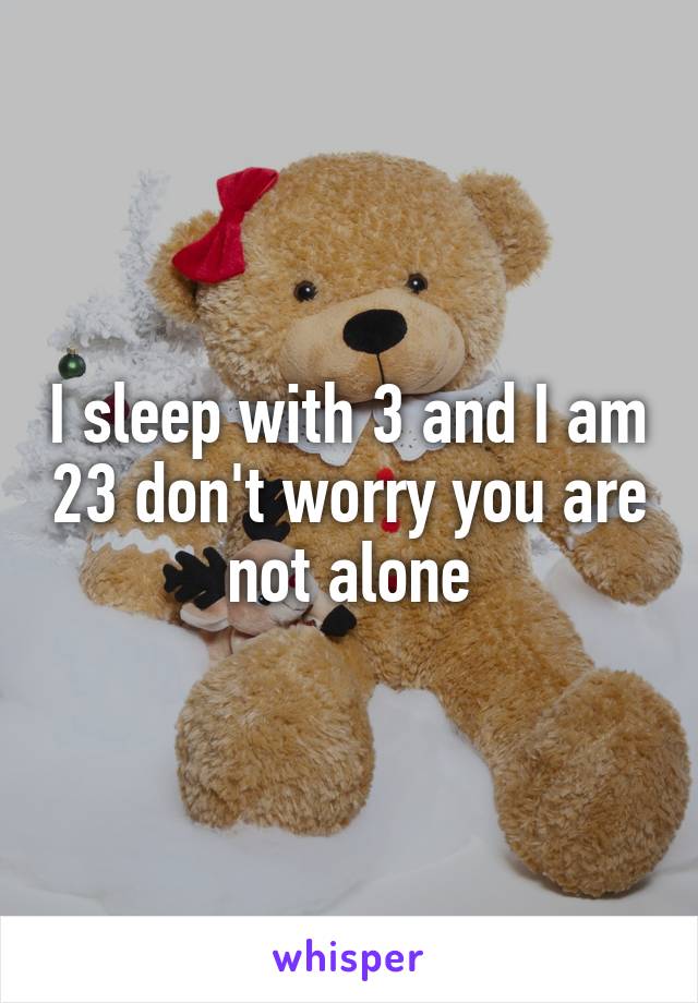 I sleep with 3 and I am 23 don't worry you are not alone