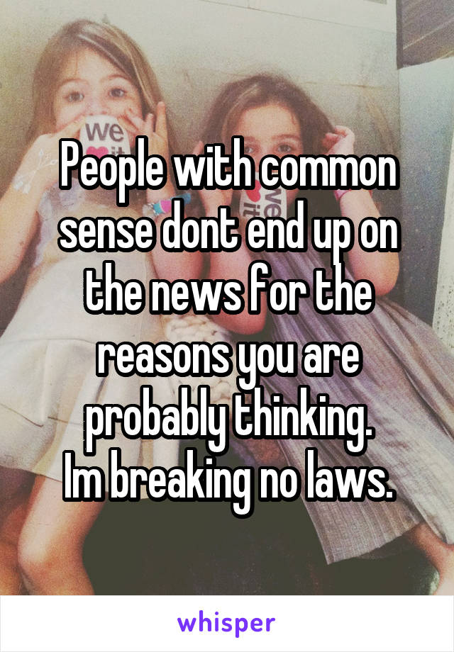 People with common sense dont end up on the news for the reasons you are probably thinking.
Im breaking no laws.