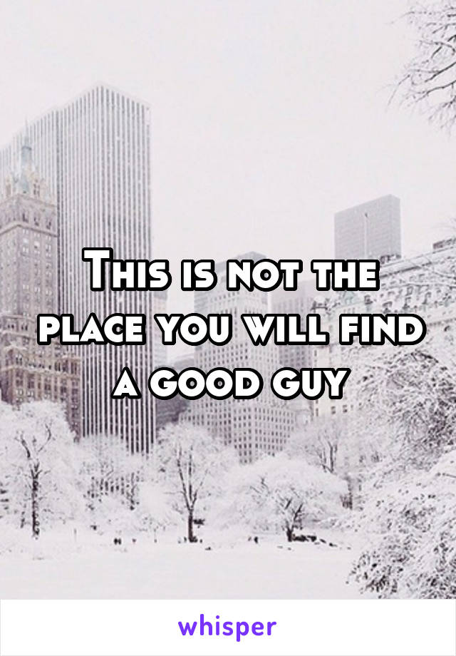 This is not the place you will find a good guy