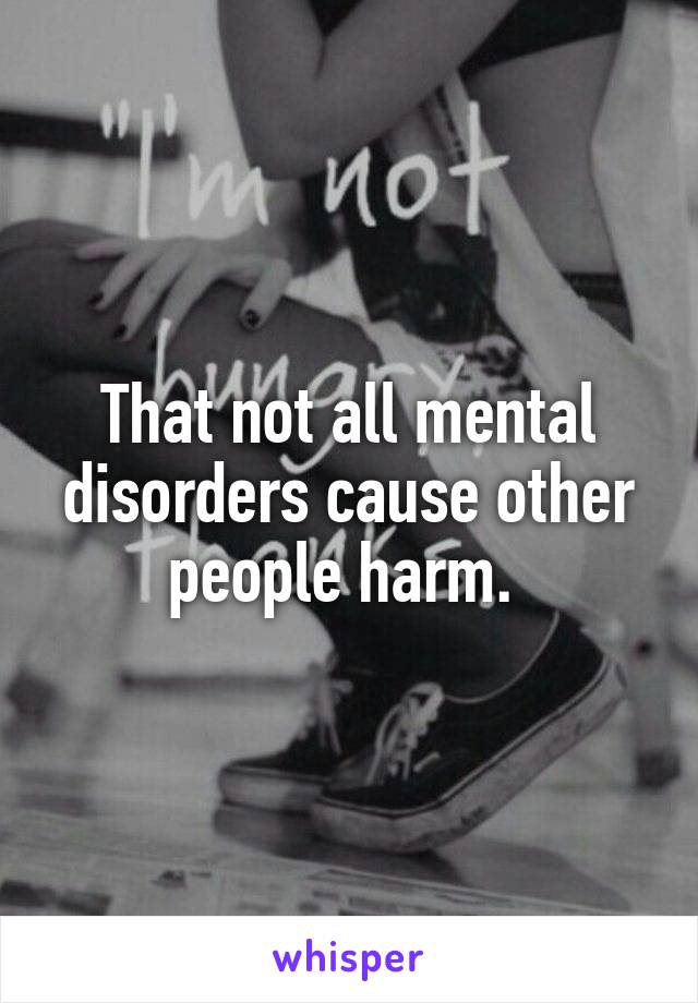 That not all mental disorders cause other people harm. 