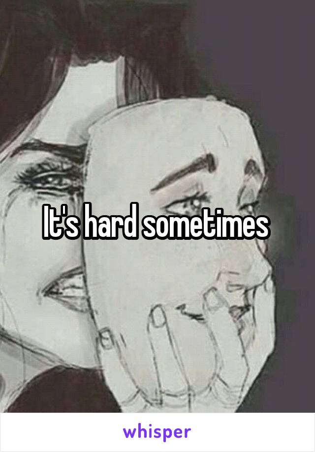 It's hard sometimes 
