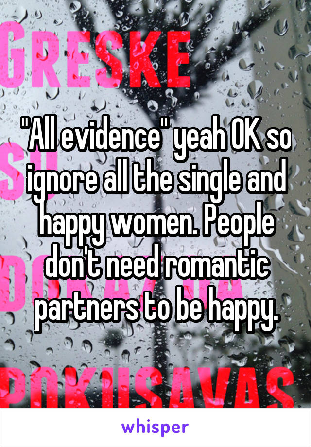 "All evidence" yeah OK so ignore all the single and happy women. People don't need romantic partners to be happy.