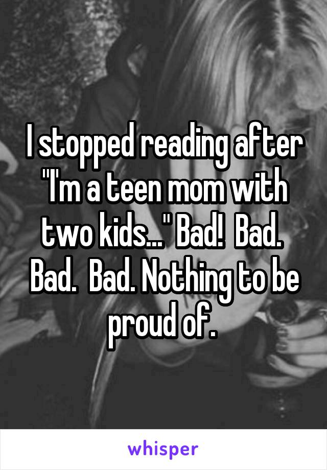 I stopped reading after "I'm a teen mom with two kids..." Bad!  Bad.  Bad.  Bad. Nothing to be proud of. 