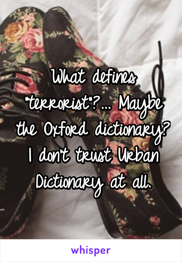 What defines "terrorist"?... Maybe the Oxford dictionary? I don't trust Urban Dictionary at all.