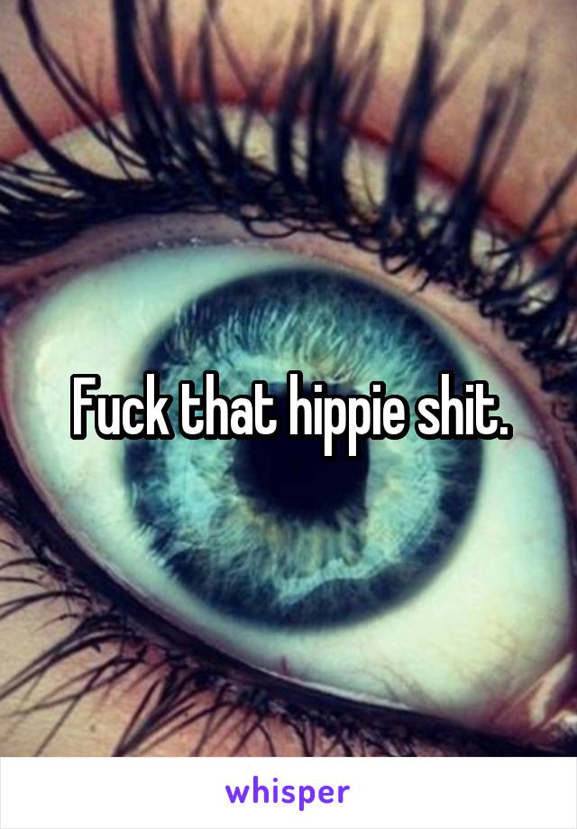 Fuck that hippie shit.