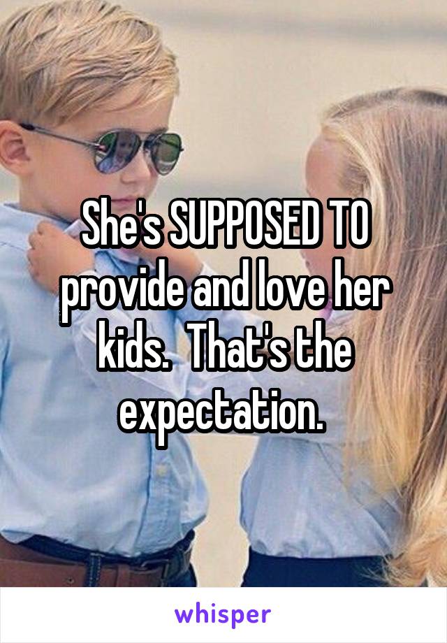 She's SUPPOSED TO provide and love her kids.  That's the expectation. 