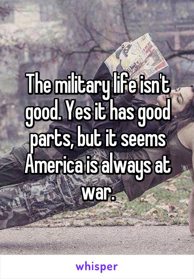 The military life isn't good. Yes it has good parts, but it seems America is always at war.