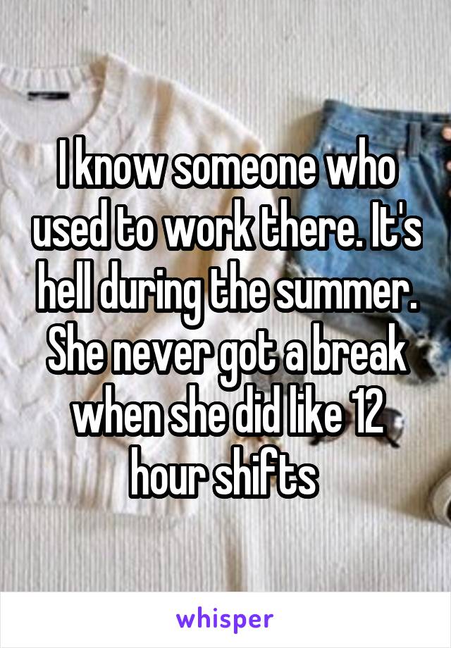 I know someone who used to work there. It's hell during the summer. She never got a break when she did like 12 hour shifts 