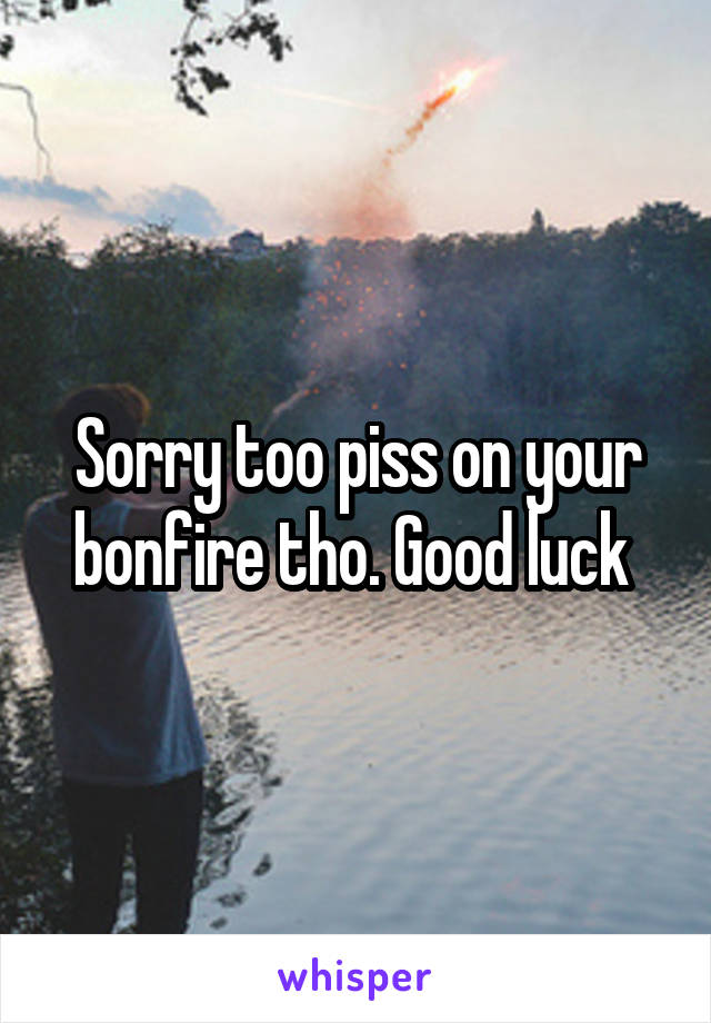 Sorry too piss on your bonfire tho. Good luck 