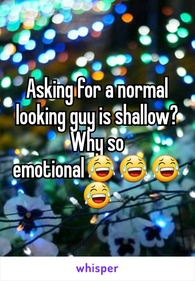 Asking for a normal looking guy is shallow? Why so emotional😂😂😂😂