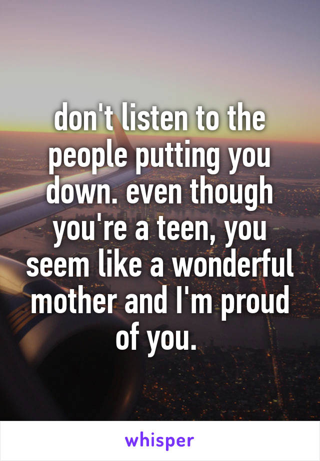 don't listen to the people putting you down. even though you're a teen, you seem like a wonderful mother and I'm proud of you. 