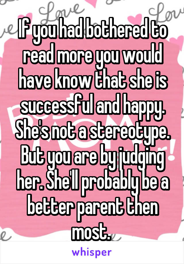 If you had bothered to read more you would have know that she is successful and happy. She's not a stereotype. But you are by judging her. She'll probably be a better parent then most. 