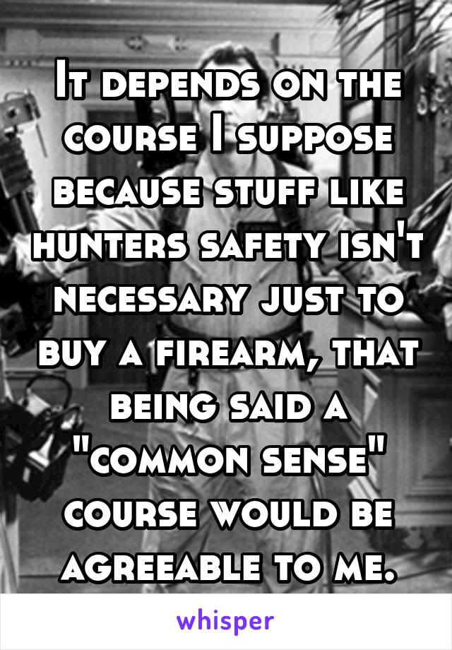 It depends on the course I suppose because stuff like hunters safety isn't necessary just to buy a firearm, that being said a "common sense" course would be agreeable to me.