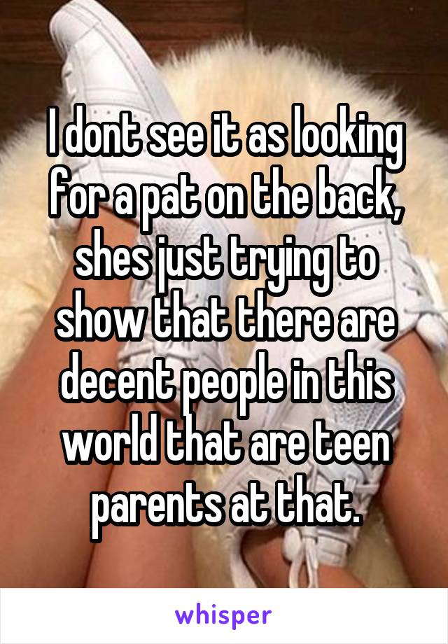 I dont see it as looking for a pat on the back, shes just trying to show that there are decent people in this world that are teen parents at that.