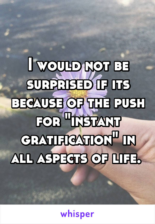 I would not be surprised if its because of the push for "instant gratification" in all aspects of life. 