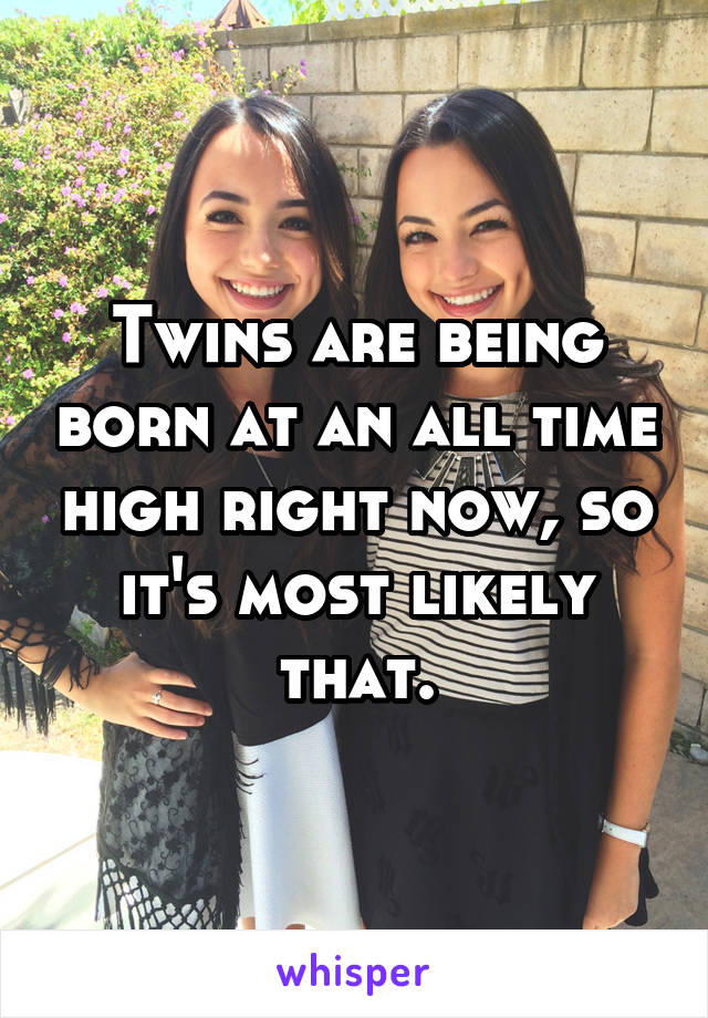 Twins are being born at an all time high right now, so it's most likely that.