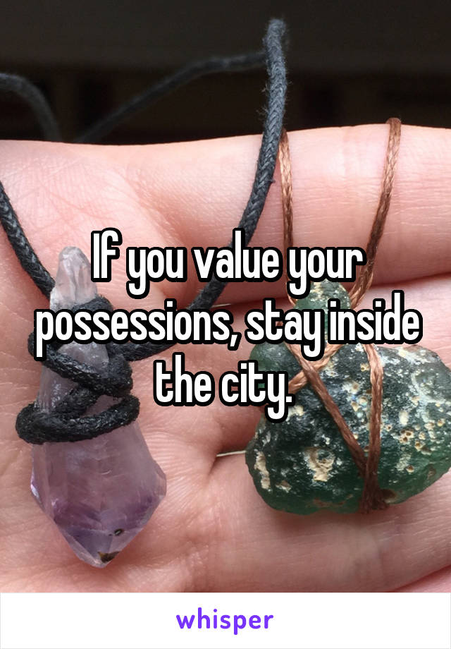 If you value your possessions, stay inside the city. 