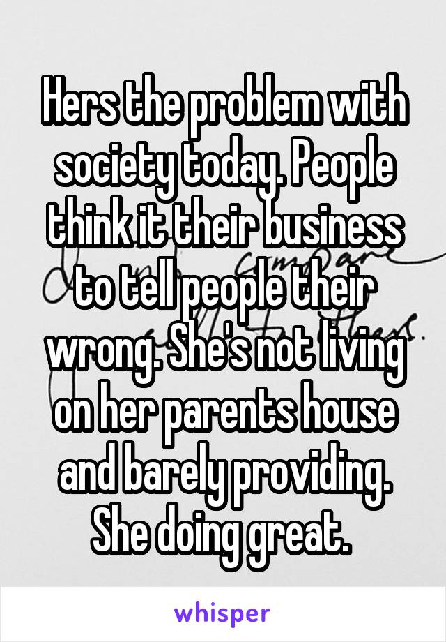 Hers the problem with society today. People think it their business to tell people their wrong. She's not living on her parents house and barely providing. She doing great. 