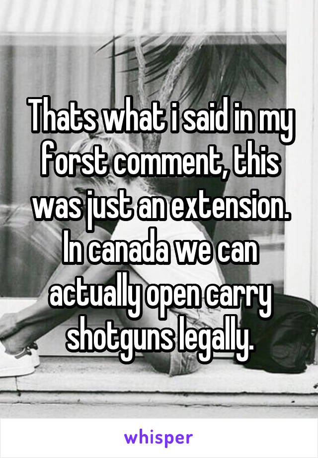 Thats what i said in my forst comment, this was just an extension. In canada we can actually open carry shotguns legally.