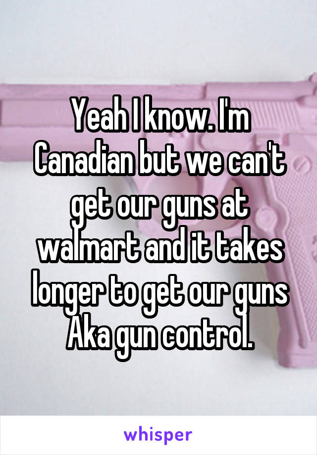 Yeah I know. I'm Canadian but we can't get our guns at walmart and it takes longer to get our guns
Aka gun control.