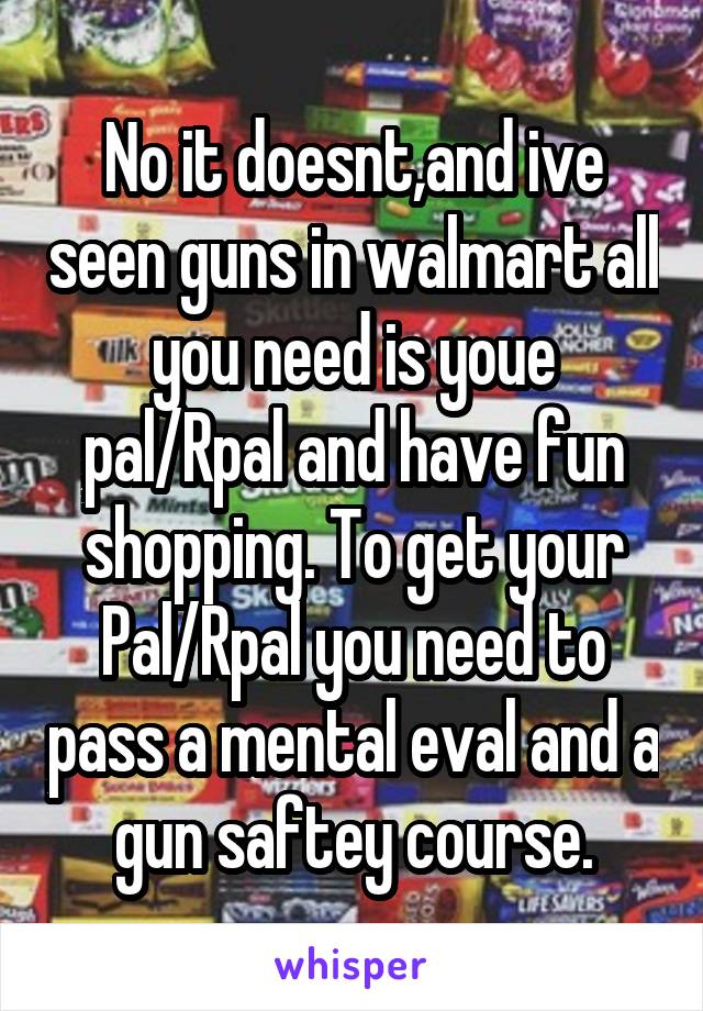 No it doesnt,and ive seen guns in walmart all you need is youe pal/Rpal and have fun shopping. To get your Pal/Rpal you need to pass a mental eval and a gun saftey course.