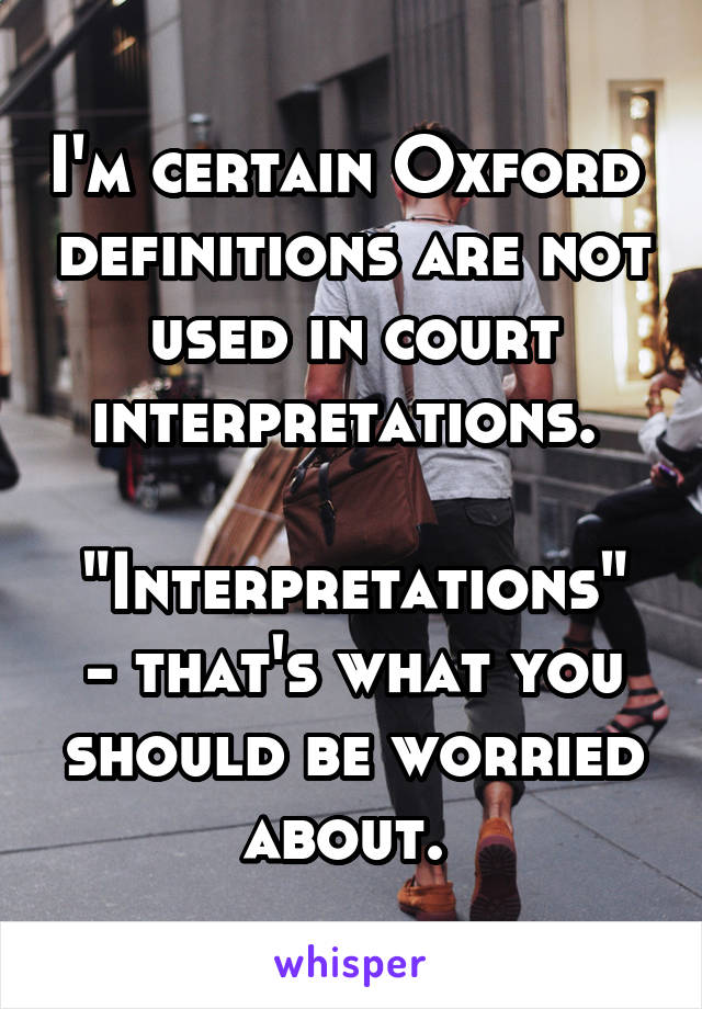 I'm certain Oxford  definitions are not used in court interpretations. 

"Interpretations" - that's what you should be worried about. 